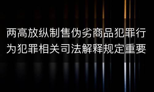 两高放纵制售伪劣商品犯罪行为犯罪相关司法解释规定重要内容是什么