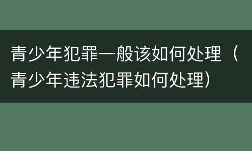 青少年犯罪一般该如何处理（青少年违法犯罪如何处理）