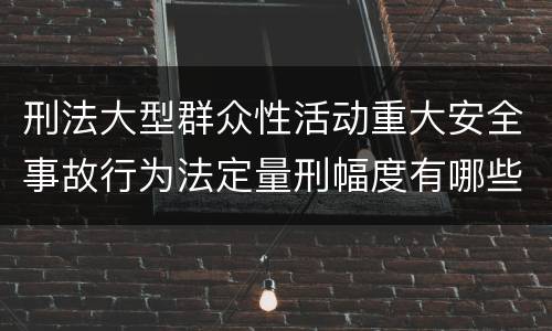 刑法大型群众性活动重大安全事故行为法定量刑幅度有哪些