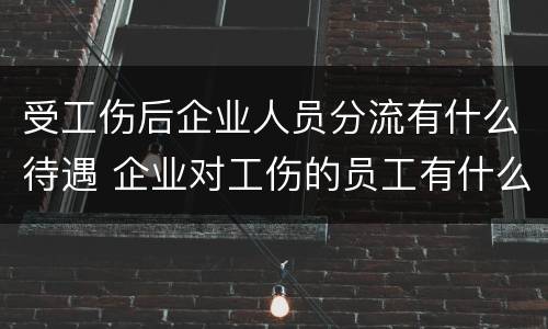 受工伤后企业人员分流有什么待遇 企业对工伤的员工有什么待遇