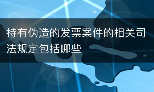 持有伪造的发票案件的相关司法规定包括哪些
