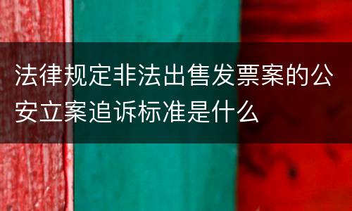 法律规定非法出售发票案的公安立案追诉标准是什么