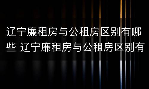 辽宁廉租房与公租房区别有哪些 辽宁廉租房与公租房区别有哪些地方